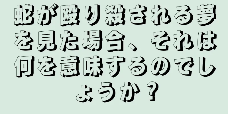 蛇が殴り殺される夢を見た場合、それは何を意味するのでしょうか？