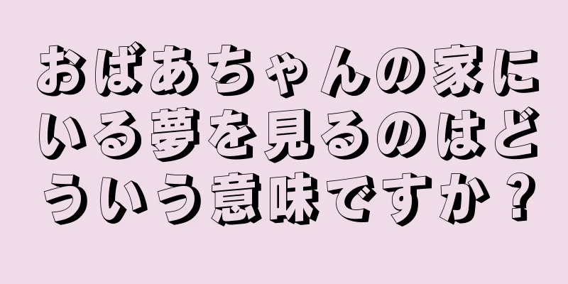 おばあちゃんの家にいる夢を見るのはどういう意味ですか？