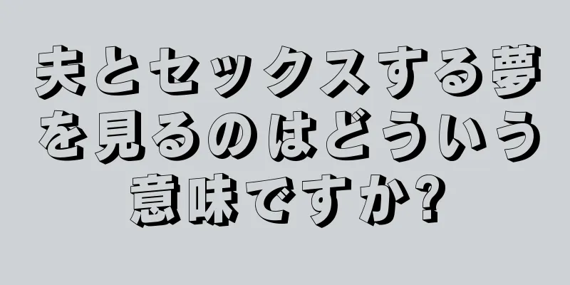 夫とセックスする夢を見るのはどういう意味ですか?