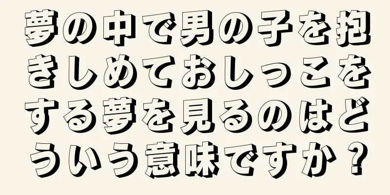 夢の中で男の子を抱きしめておしっこをする夢を見るのはどういう意味ですか？