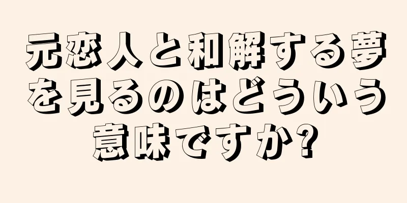 元恋人と和解する夢を見るのはどういう意味ですか?