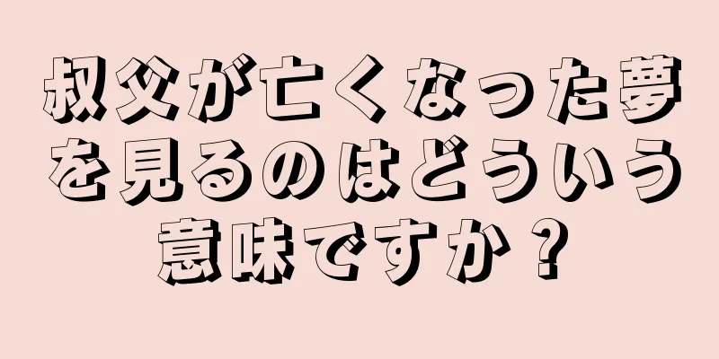 叔父が亡くなった夢を見るのはどういう意味ですか？