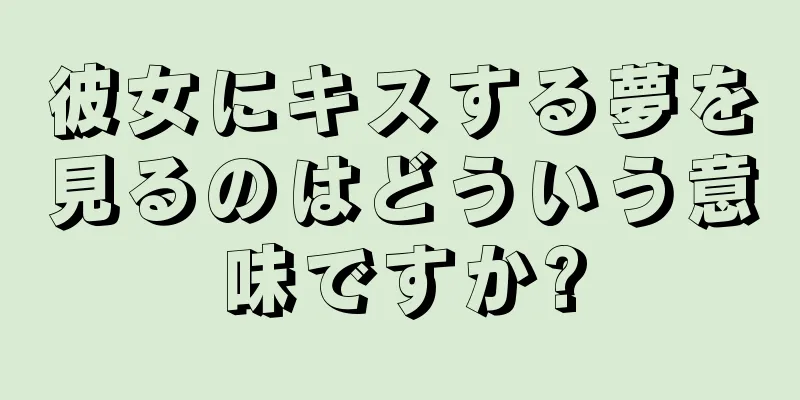 彼女にキスする夢を見るのはどういう意味ですか?