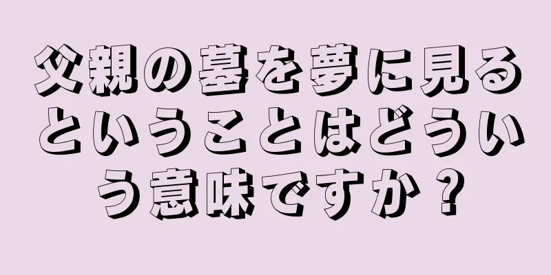 父親の墓を夢に見るということはどういう意味ですか？