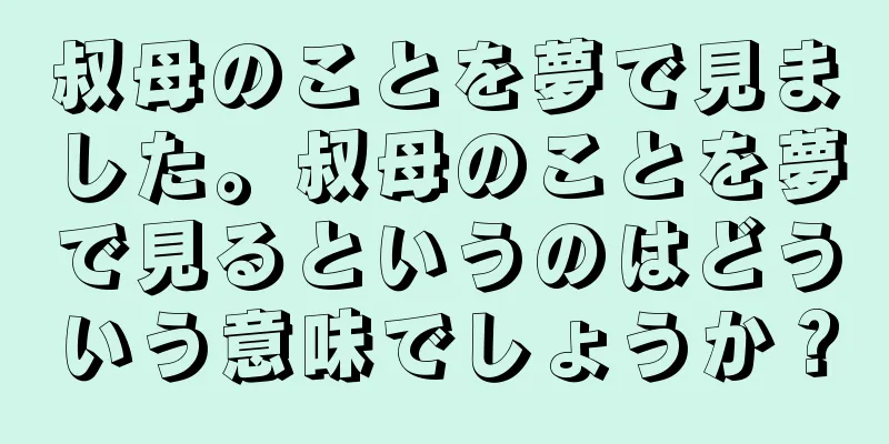 叔母のことを夢で見ました。叔母のことを夢で見るというのはどういう意味でしょうか？