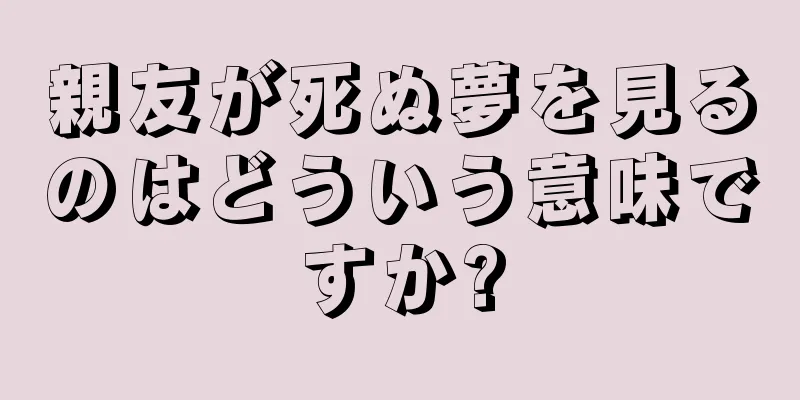 親友が死ぬ夢を見るのはどういう意味ですか?