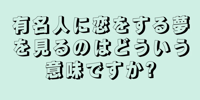 有名人に恋をする夢を見るのはどういう意味ですか?
