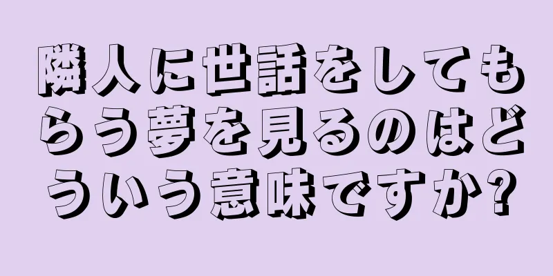 隣人に世話をしてもらう夢を見るのはどういう意味ですか?