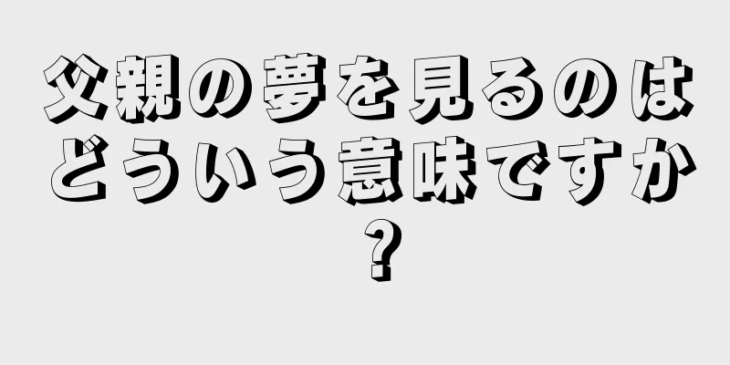父親の夢を見るのはどういう意味ですか？
