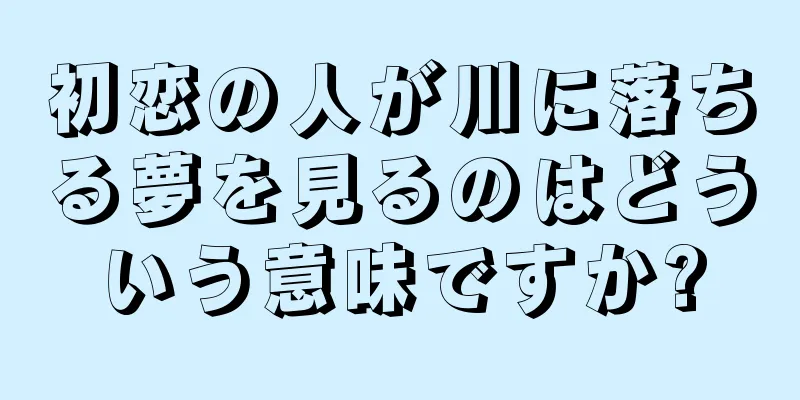 初恋の人が川に落ちる夢を見るのはどういう意味ですか?