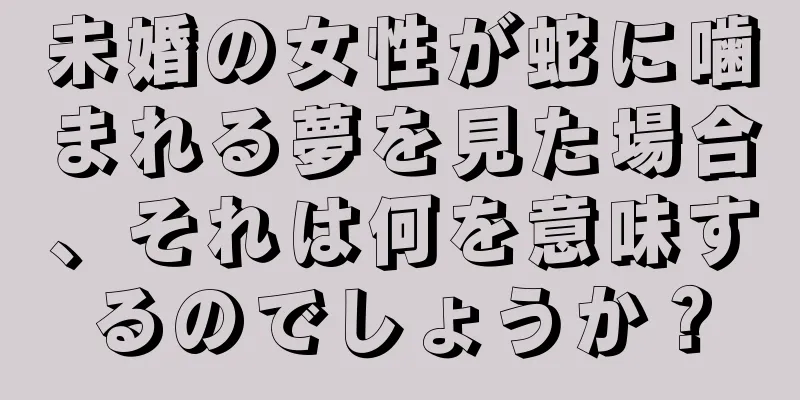 未婚の女性が蛇に噛まれる夢を見た場合、それは何を意味するのでしょうか？