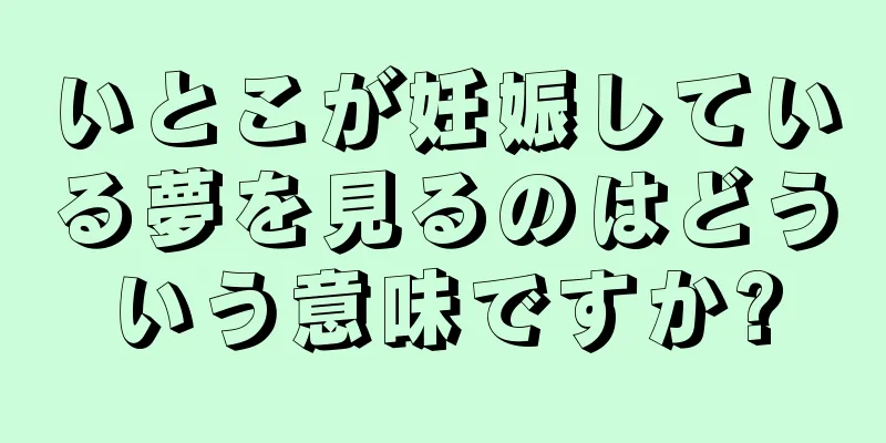 いとこが妊娠している夢を見るのはどういう意味ですか?