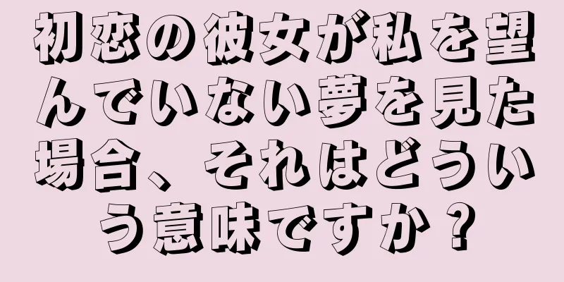 初恋の彼女が私を望んでいない夢を見た場合、それはどういう意味ですか？