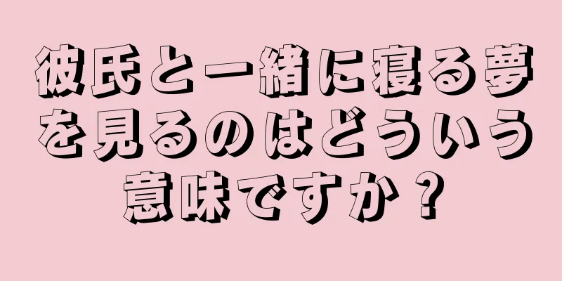 彼氏と一緒に寝る夢を見るのはどういう意味ですか？