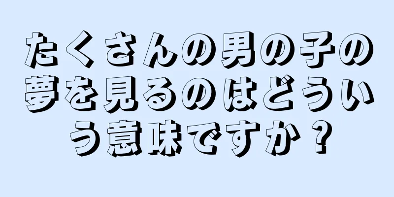 たくさんの男の子の夢を見るのはどういう意味ですか？