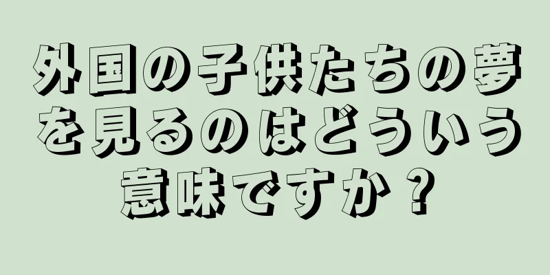 外国の子供たちの夢を見るのはどういう意味ですか？