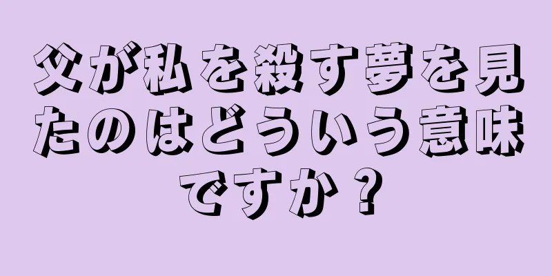 父が私を殺す夢を見たのはどういう意味ですか？