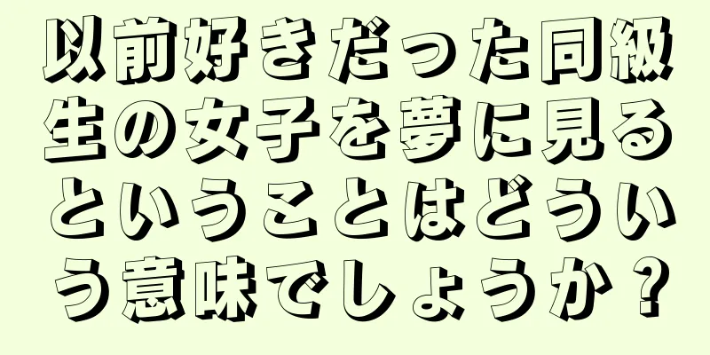 以前好きだった同級生の女子を夢に見るということはどういう意味でしょうか？