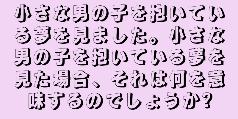 小さな男の子を抱いている夢を見ました。小さな男の子を抱いている夢を見た場合、それは何を意味するのでしょうか?