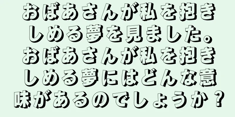 おばあさんが私を抱きしめる夢を見ました。おばあさんが私を抱きしめる夢にはどんな意味があるのでしょうか？