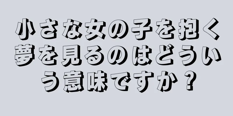 小さな女の子を抱く夢を見るのはどういう意味ですか？