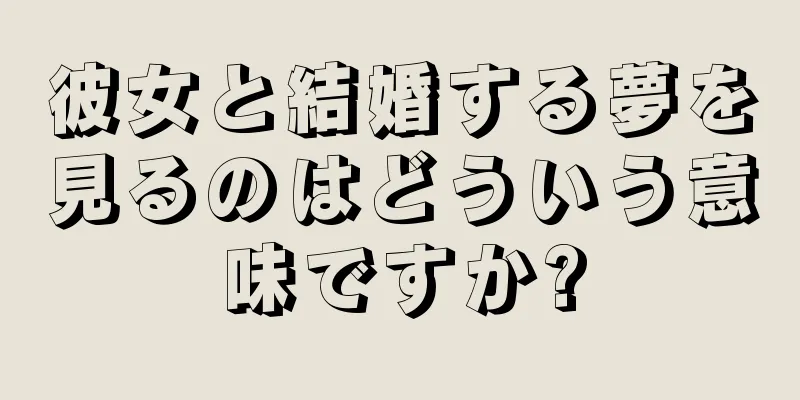 彼女と結婚する夢を見るのはどういう意味ですか?