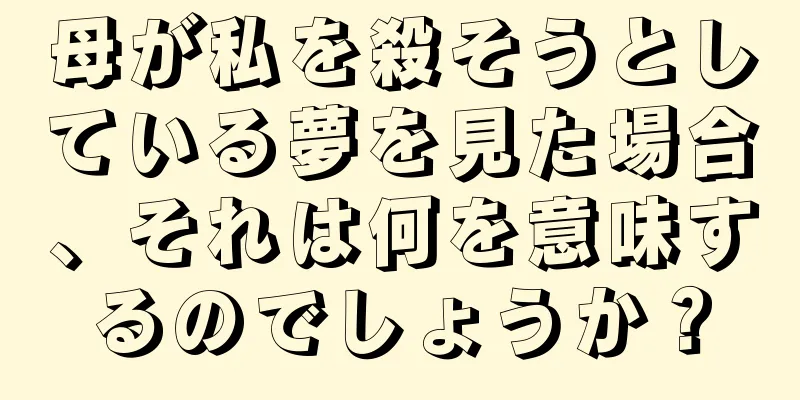 母が私を殺そうとしている夢を見た場合、それは何を意味するのでしょうか？