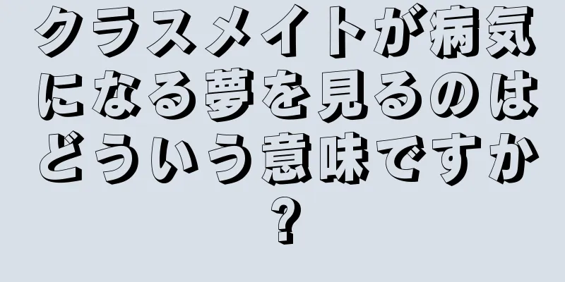 クラスメイトが病気になる夢を見るのはどういう意味ですか?