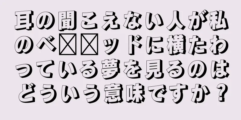 耳の聞こえない人が私のベ​​ッドに横たわっている夢を見るのはどういう意味ですか？