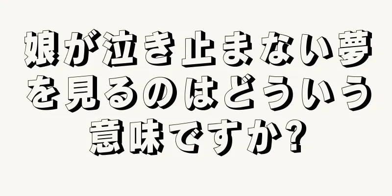 娘が泣き止まない夢を見るのはどういう意味ですか?
