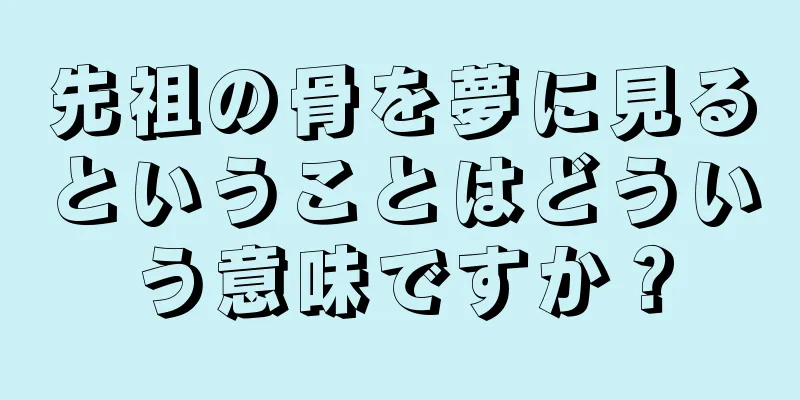 先祖の骨を夢に見るということはどういう意味ですか？