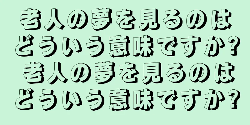 老人の夢を見るのはどういう意味ですか? 老人の夢を見るのはどういう意味ですか?