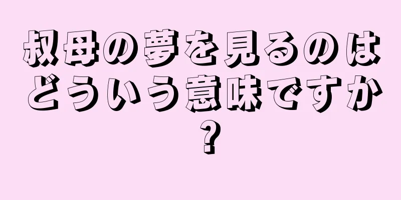 叔母の夢を見るのはどういう意味ですか？