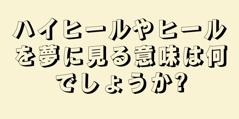 ハイヒールやヒールを夢に見る意味は何でしょうか?