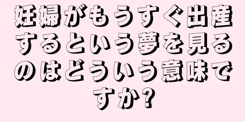 妊婦がもうすぐ出産するという夢を見るのはどういう意味ですか?