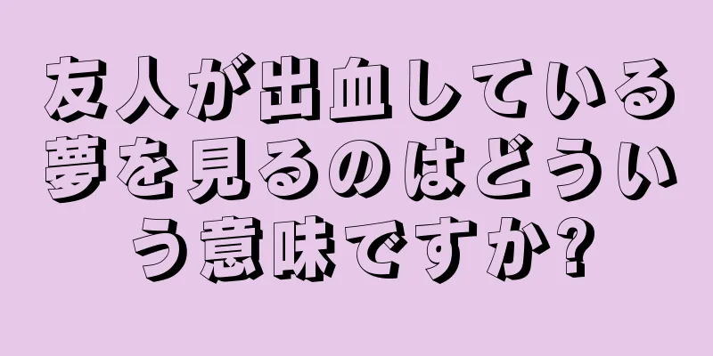 友人が出血している夢を見るのはどういう意味ですか?