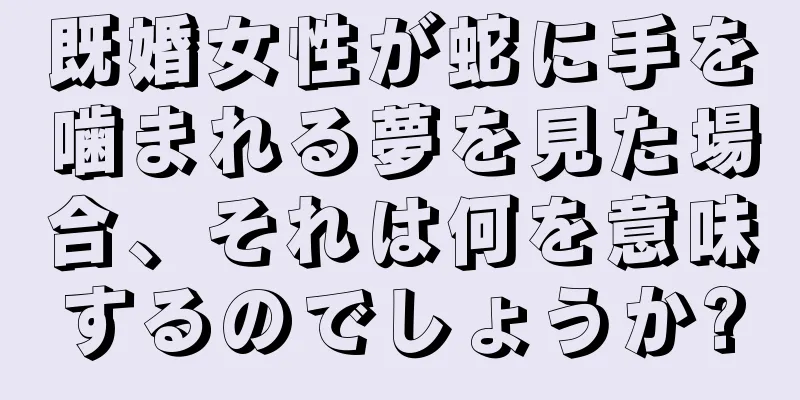 既婚女性が蛇に手を噛まれる夢を見た場合、それは何を意味するのでしょうか?