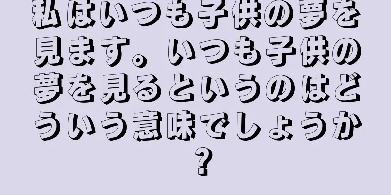 私はいつも子供の夢を見ます。いつも子供の夢を見るというのはどういう意味でしょうか？