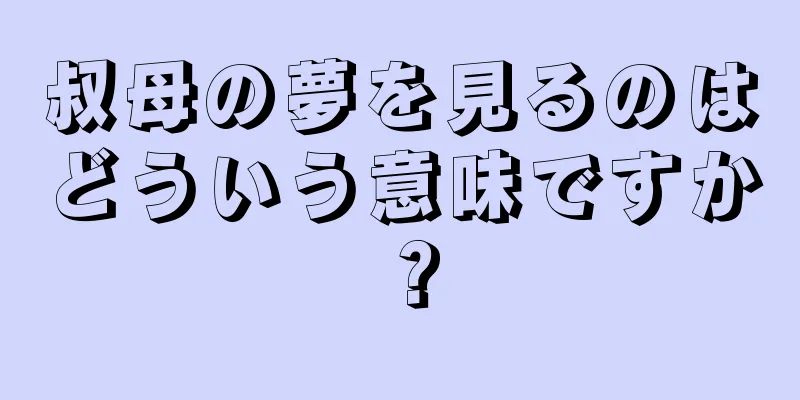 叔母の夢を見るのはどういう意味ですか？
