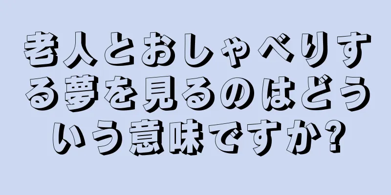 老人とおしゃべりする夢を見るのはどういう意味ですか?