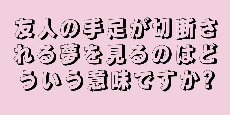 友人の手足が切断される夢を見るのはどういう意味ですか?