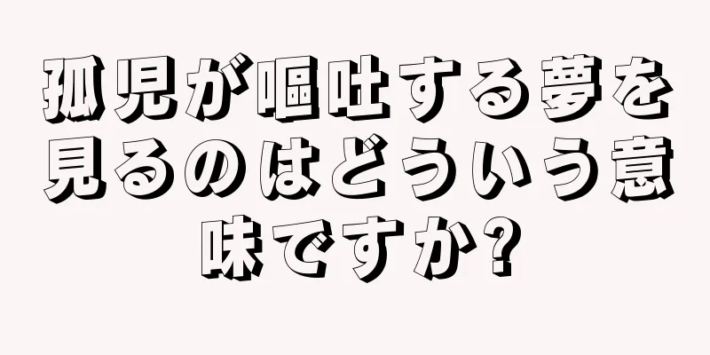 孤児が嘔吐する夢を見るのはどういう意味ですか?