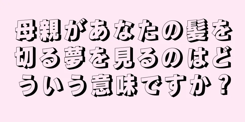 母親があなたの髪を切る夢を見るのはどういう意味ですか？