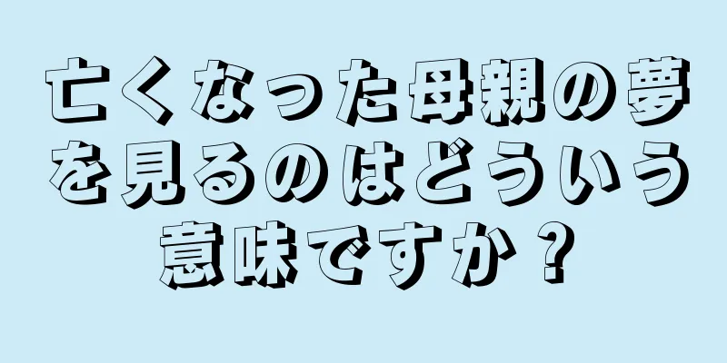 亡くなった母親の夢を見るのはどういう意味ですか？