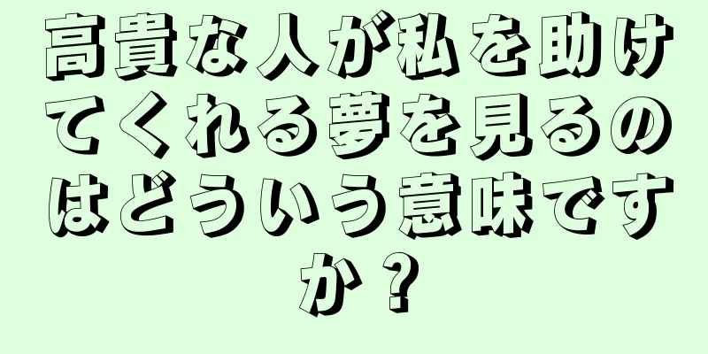 高貴な人が私を助けてくれる夢を見るのはどういう意味ですか？