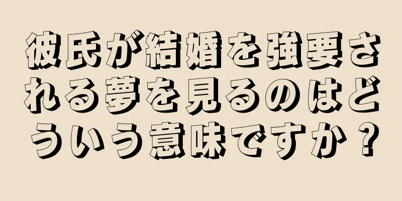 彼氏が結婚を強要される夢を見るのはどういう意味ですか？