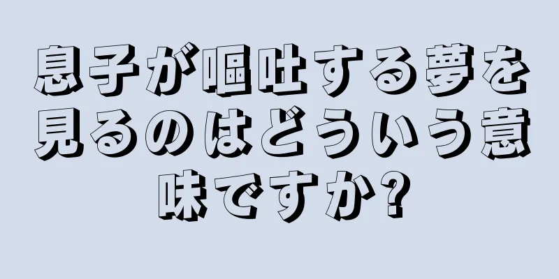 息子が嘔吐する夢を見るのはどういう意味ですか?