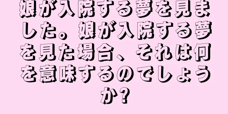 娘が入院する夢を見ました。娘が入院する夢を見た場合、それは何を意味するのでしょうか?