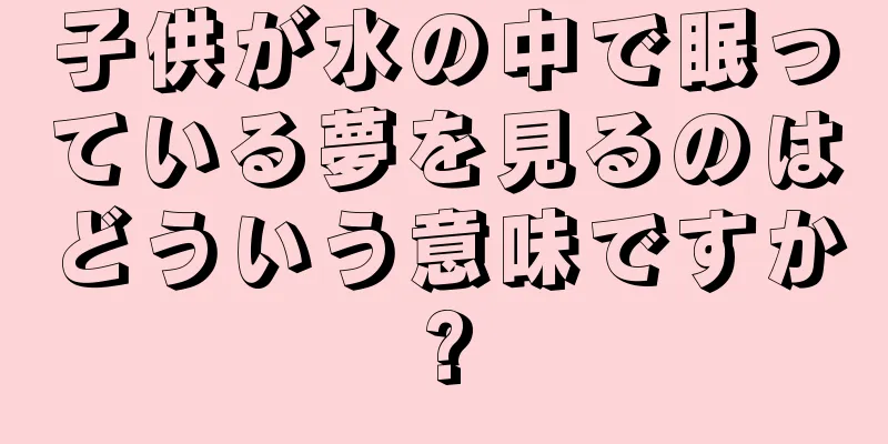 子供が水の中で眠っている夢を見るのはどういう意味ですか?