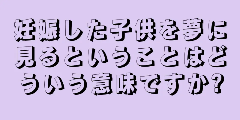 妊娠した子供を夢に見るということはどういう意味ですか?